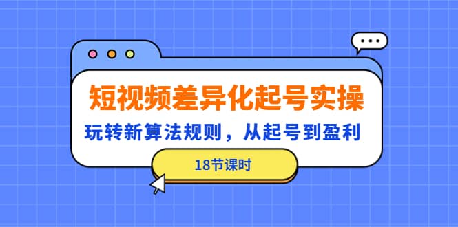 短视频差异化起号实操，玩转新算法规则，从起号到盈利（18节课时）大成网创吧-网创项目资源站-副业项目-创业项目-搞钱项目大成网创吧