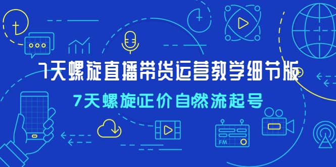 7天螺直旋播带货运营教细学节版，7天螺旋正自价然流起号大成网创吧-网创项目资源站-副业项目-创业项目-搞钱项目大成网创吧