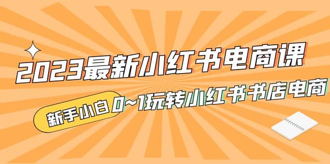 2023最新小红书·电商课，新手小白从0~1玩转小红书书店电商大成网创吧-网创项目资源站-副业项目-创业项目-搞钱项目大成网创吧