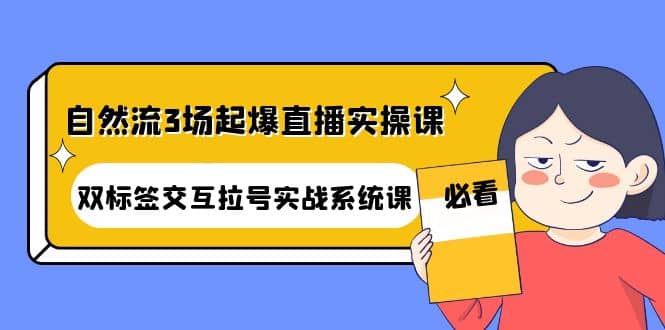 自然流3场起爆直播实操课：双标签交互拉号实战系统课大成网创吧-网创项目资源站-副业项目-创业项目-搞钱项目大成网创吧