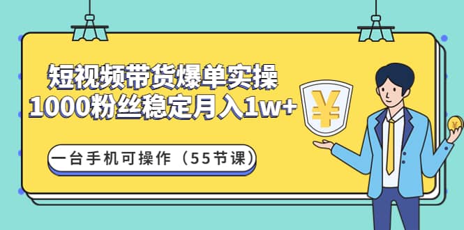 短视频带货爆单实操：一台手机可操作（55节课）大成网创吧-网创项目资源站-副业项目-创业项目-搞钱项目大成网创吧