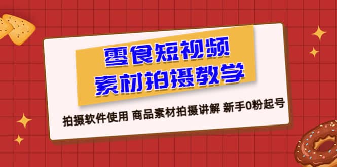 零食 短视频素材拍摄教学，拍摄软件使用 商品素材拍摄讲解 新手0粉起号大成网创吧-网创项目资源站-副业项目-创业项目-搞钱项目大成网创吧