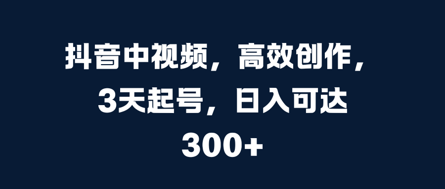 抖音中视频，高效创作，3天起号，日入可达300+大成网创吧-网创项目资源站-副业项目-创业项目-搞钱项目大成网创吧