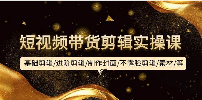 短视频带货剪辑实操课：基础剪辑/进阶剪辑/制作封面/不露脸剪辑/素材/等等大成网创吧-网创项目资源站-副业项目-创业项目-搞钱项目大成网创吧