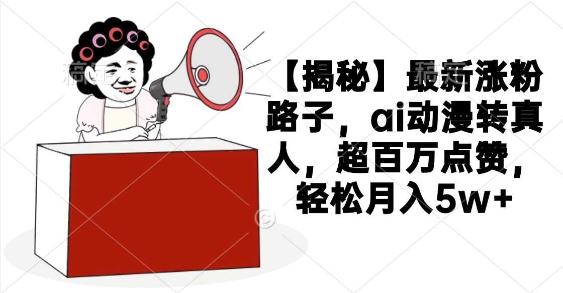 【揭秘】最新涨粉路子，ai动漫转真人，超百万点赞，轻松月入5w+大成网创吧-网创项目资源站-副业项目-创业项目-搞钱项目大成网创吧