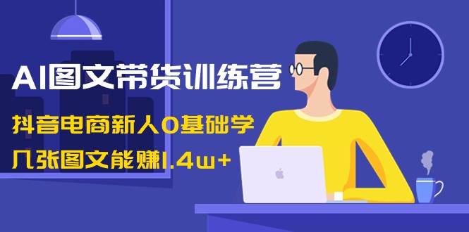AI图文带货训练营：抖音电商新人0基础学，几张图文能赚1.4w+大成网创吧-网创项目资源站-副业项目-创业项目-搞钱项目大成网创吧