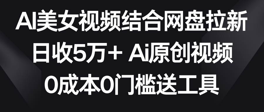 AI美女视频结合网盘拉新，日收5万+两分钟一条Ai原创视频，0成本0门槛送工具大成网创吧-网创项目资源站-副业项目-创业项目-搞钱项目大成网创吧