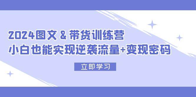 2024 图文+带货训练营，小白也能实现逆袭流量+变现密码大成网创吧-网创项目资源站-副业项目-创业项目-搞钱项目大成网创吧
