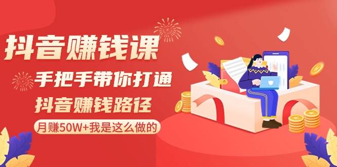 抖音赚钱课-手把手带你打通抖音赚钱路径：月赚50W+我是这么做的！大成网创吧-网创项目资源站-副业项目-创业项目-搞钱项目大成网创吧