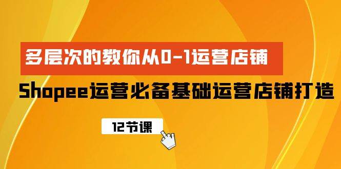 Shopee-运营必备基础运营店铺打造，多层次的教你从0-1运营店铺大成网创吧-网创项目资源站-副业项目-创业项目-搞钱项目大成网创吧