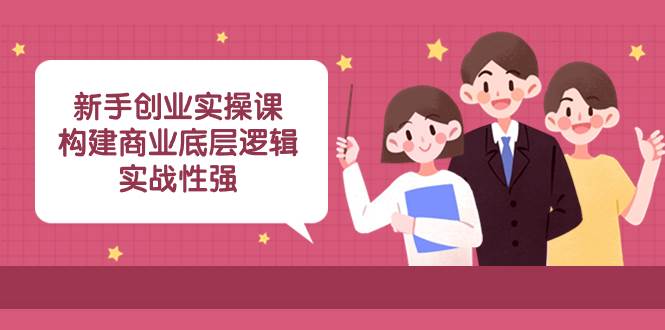 新手创业实操课：构建商业底层逻辑，实战性强（45节课）大成网创吧-网创项目资源站-副业项目-创业项目-搞钱项目大成网创吧