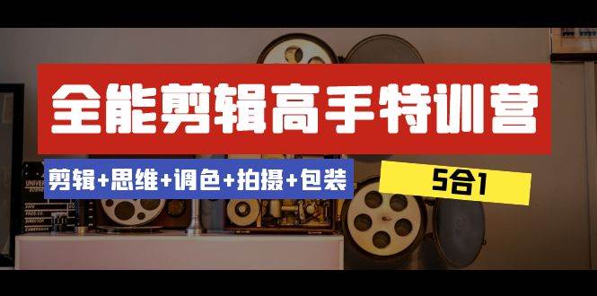 全能剪辑-高手特训营：剪辑+思维+调色+拍摄+包装（5合1）53节课大成网创吧-网创项目资源站-副业项目-创业项目-搞钱项目大成网创吧