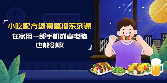 小吃配方绿幕直播系列课，在家用一部手机或者电脑也能创收（14节课）大成网创吧-网创项目资源站-副业项目-创业项目-搞钱项目大成网创吧