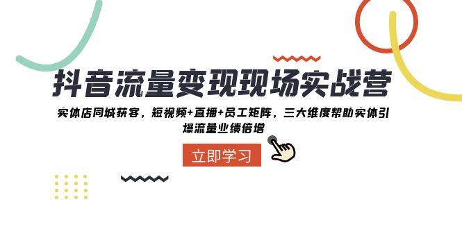 抖音·流量变现现场实战营：实体店同城获客，短视频+直播+员工矩阵，三大维度帮助实体引爆流量业绩倍增大成网创吧-网创项目资源站-副业项目-创业项目-搞钱项目大成网创吧