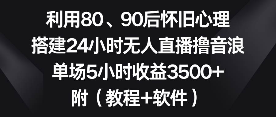 利用80、90后怀旧心理，搭建24小时无人直播撸音浪，单场5小时收益3500+…大成网创吧-网创项目资源站-副业项目-创业项目-搞钱项目大成网创吧