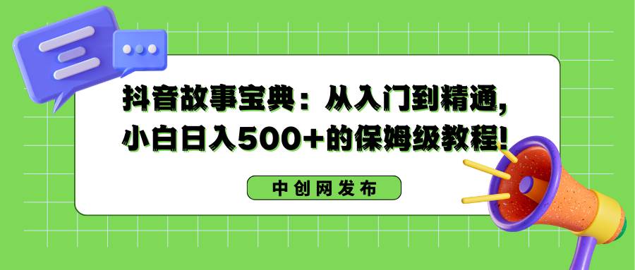 抖音故事宝典：从入门到精通，小白日入500+的保姆级教程！大成网创吧-网创项目资源站-副业项目-创业项目-搞钱项目大成网创吧