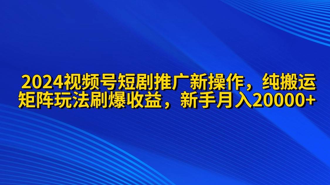 2024视频号短剧推广新操作 纯搬运+矩阵连爆打法刷爆流量分成 小白月入20000大成网创吧-网创项目资源站-副业项目-创业项目-搞钱项目大成网创吧