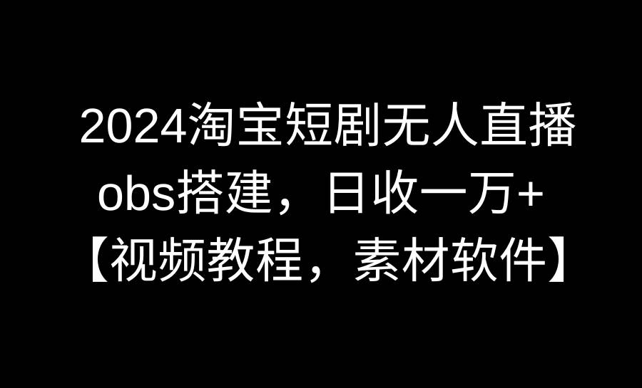 2024淘宝短剧无人直播3.0，obs搭建，日收一万+，【视频教程，附素材软件】大成网创吧-网创项目资源站-副业项目-创业项目-搞钱项目大成网创吧