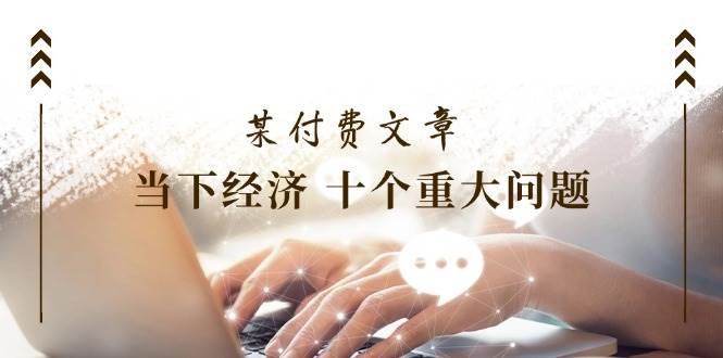 某付费文章《当下经济 十个重大问题》覆盖了大家关心的全部经济类话题大成网创吧-网创项目资源站-副业项目-创业项目-搞钱项目大成网创吧