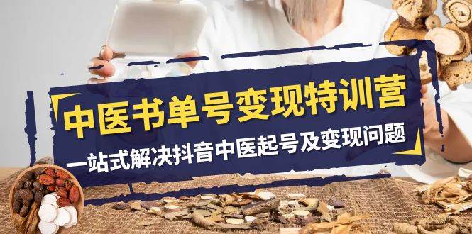 中医-书单号变现特训营，一站式解决抖音中医起号及变现问题（14节课）大成网创吧-网创项目资源站-副业项目-创业项目-搞钱项目大成网创吧