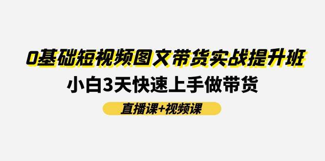 0基础短视频图文带货实战提升班(直播课+视频课)：小白3天快速上手做带货大成网创吧-网创项目资源站-副业项目-创业项目-搞钱项目大成网创吧