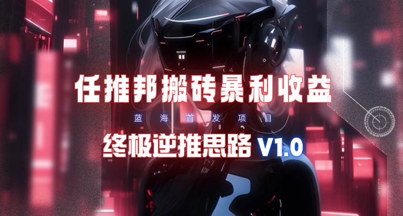 【限时蓝海】任推邦搬砖暴利吃收益_终极逆推思路V1.0大成网创吧-网创项目资源站-副业项目-创业项目-搞钱项目大成网创吧