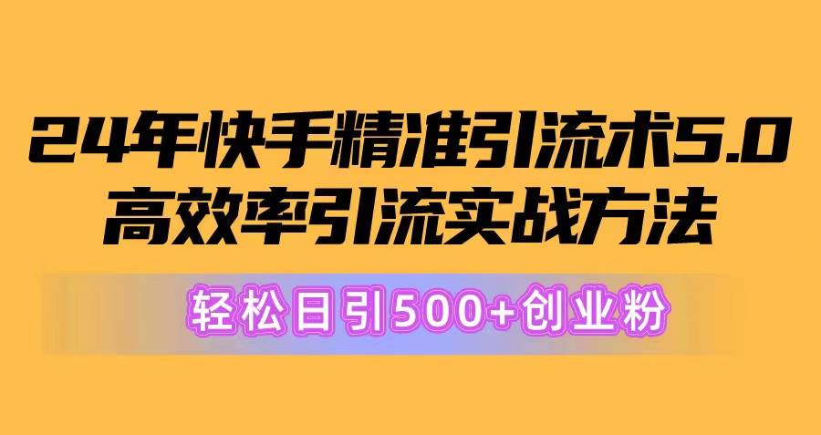 24年快手精准引流术5.0，高效率引流实战方法，轻松日引500+创业粉大成网创吧-网创项目资源站-副业项目-创业项目-搞钱项目大成网创吧