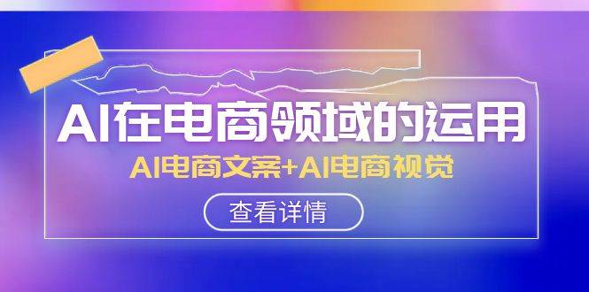 AI-在电商领域的运用线上课，AI电商文案+AI电商视觉（14节课）大成网创吧-网创项目资源站-副业项目-创业项目-搞钱项目大成网创吧