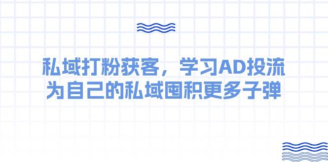 某收费课：私域打粉获客，学习AD投流，为自己的私域囤积更多子弹大成网创吧-网创项目资源站-副业项目-创业项目-搞钱项目大成网创吧