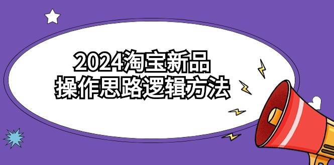 2024淘宝新品操作思路逻辑方法（6节视频课）大成网创吧-网创项目资源站-副业项目-创业项目-搞钱项目大成网创吧