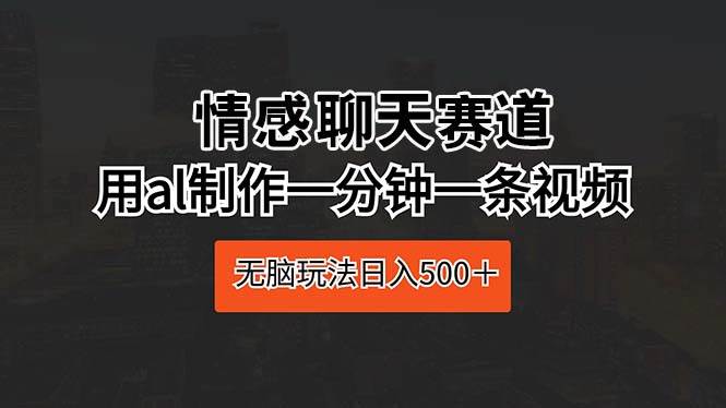 情感聊天赛道 用al制作一分钟一条视频 无脑玩法日入500＋大成网创吧-网创项目资源站-副业项目-创业项目-搞钱项目大成网创吧