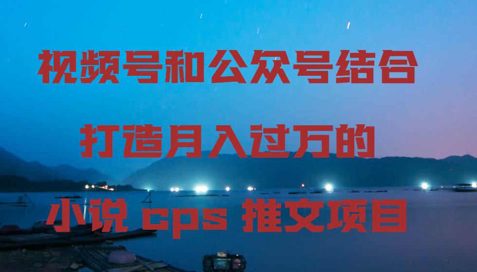 视频号和公众号结合打造月入过万的小说cps推文项目大成网创吧-网创项目资源站-副业项目-创业项目-搞钱项目大成网创吧