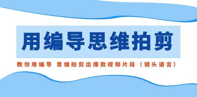用编导的思维拍剪，教你用编导 思维拍剪出爆款视频片段（镜头语言）大成网创吧-网创项目资源站-副业项目-创业项目-搞钱项目大成网创吧