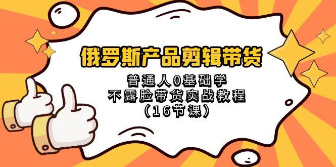 俄罗斯 产品剪辑带货，普通人0基础学不露脸带货实战教程（16节课）大成网创吧-网创项目资源站-副业项目-创业项目-搞钱项目大成网创吧