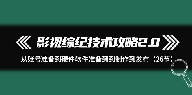 影视 综纪技术攻略2.0：从账号准备到硬件软件准备到到制作到发布（26节）大成网创吧-网创项目资源站-副业项目-创业项目-搞钱项目大成网创吧