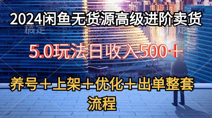2024闲鱼无货源高级进阶卖货5.0，养号＋选品＋上架＋优化＋出单整套流程大成网创吧-网创项目资源站-副业项目-创业项目-搞钱项目大成网创吧