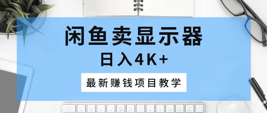 闲鱼卖显示器，日入4K+，最新赚钱项目教学大成网创吧-网创项目资源站-副业项目-创业项目-搞钱项目大成网创吧