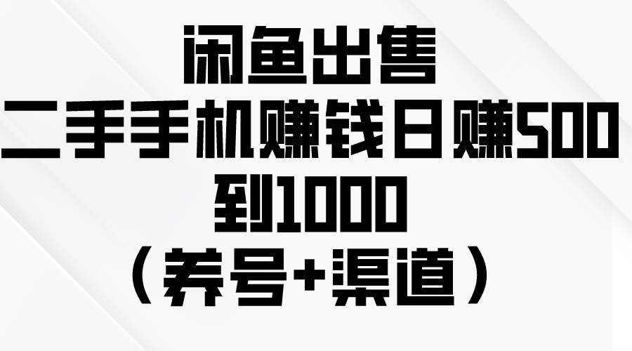 闲鱼出售二手手机赚钱，日赚500到1000（养号+渠道）大成网创吧-网创项目资源站-副业项目-创业项目-搞钱项目大成网创吧