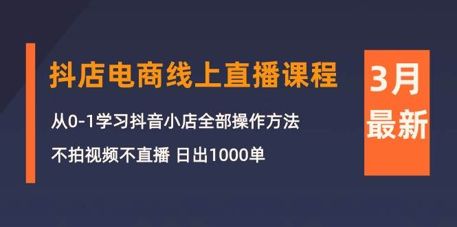 3月抖店电商线上直播课程：从0-1学习抖音小店，不拍视频不直播 日出1000单大成网创吧-网创项目资源站-副业项目-创业项目-搞钱项目大成网创吧