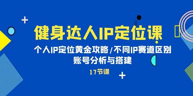 健身达人IP定位课：个人IP定位黄金攻略/不同IP赛道区别/账号分析与搭建大成网创吧-网创项目资源站-副业项目-创业项目-搞钱项目大成网创吧
