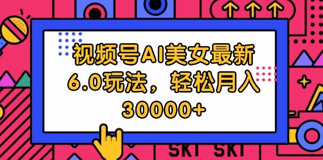 视频号AI美女最新6.0玩法，轻松月入30000+大成网创吧-网创项目资源站-副业项目-创业项目-搞钱项目大成网创吧
