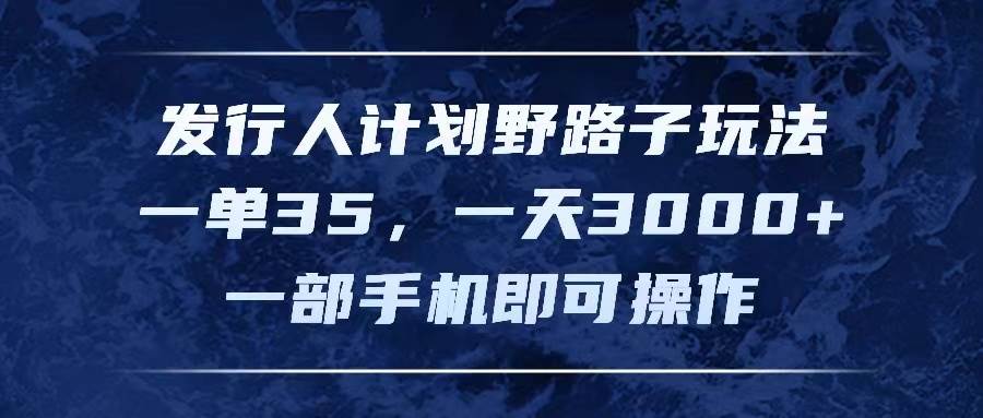 发行人计划野路子玩法，一单35，一天3000+，一部手机即可操作大成网创吧-网创项目资源站-副业项目-创业项目-搞钱项目大成网创吧