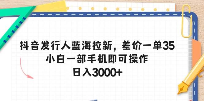 抖音发行人蓝海拉新，差价一单35，小白一部手机即可操作，日入3000+大成网创吧-网创项目资源站-副业项目-创业项目-搞钱项目大成网创吧