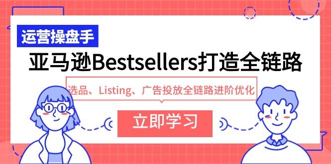 亚马逊Bestsellers打造全链路，选品、Listing、广告投放全链路进阶优化大成网创吧-网创项目资源站-副业项目-创业项目-搞钱项目大成网创吧