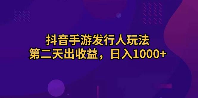 抖音手游发行人玩法，第二天出收益，日入1000+大成网创吧-网创项目资源站-副业项目-创业项目-搞钱项目大成网创吧
