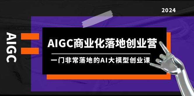 AIGC-商业化落地创业营，一门非常落地的AI大模型创业课（8节课+资料）大成网创吧-网创项目资源站-副业项目-创业项目-搞钱项目大成网创吧