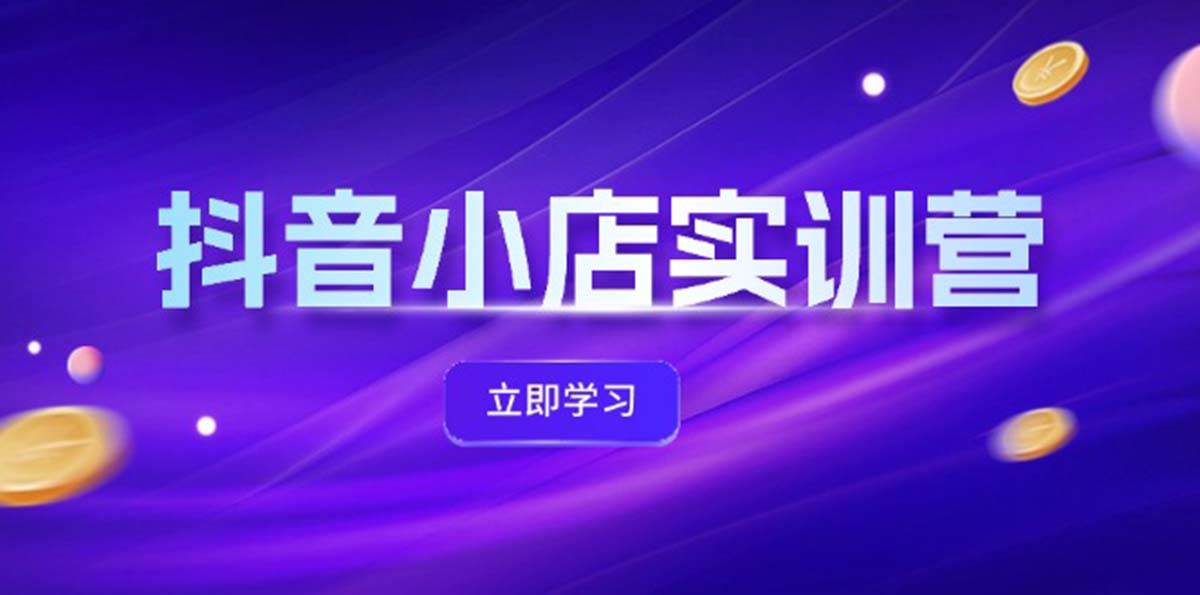 抖音小店最新实训营，提升体验分、商品卡 引流，投流增效，联盟引流秘籍大成网创吧-网创项目资源站-副业项目-创业项目-搞钱项目大成网创吧