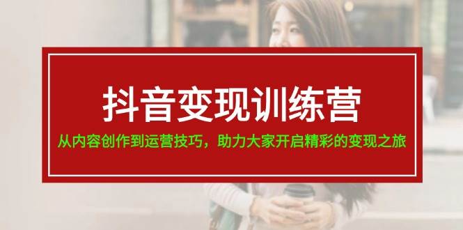 抖音变现训练营，从内容创作到运营技巧，助力大家开启精彩的变现之旅大成网创吧-网创项目资源站-副业项目-创业项目-搞钱项目大成网创吧