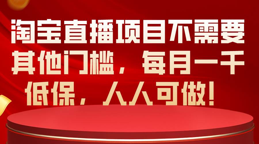淘宝直播项目不需要其他门槛，每月一千低保，人人可做！大成网创吧-网创项目资源站-副业项目-创业项目-搞钱项目大成网创吧
