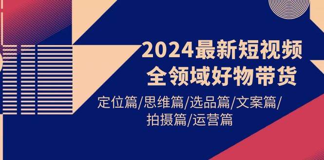 2024最新短视频全领域好物带货 定位篇/思维篇/选品篇/文案篇/拍摄篇/运营篇大成网创吧-网创项目资源站-副业项目-创业项目-搞钱项目大成网创吧